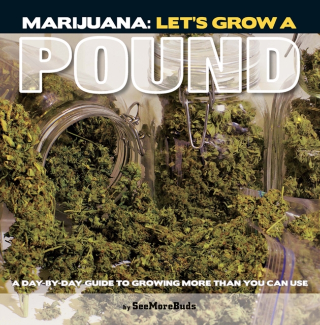 Marijuana: Let's Grow a Pound : A Day by Day Guide to Growing More Than You Can Use, EPUB eBook