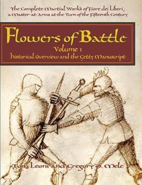 Flowers of Battle The Complete Martial Works of Fiore dei Liberi Vol 1 : Historical Overview and the Getty Manuscript, Hardback Book