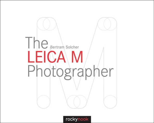 The Leica M Photographer : Photographing with Leica's Legendary Rangefinder Cameras, Hardback Book