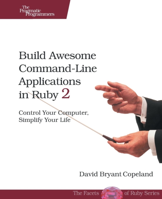 Build Awesome Command-Line Applications in Ruby 2 : Control Your Computer, Simplify Your Life, Paperback / softback Book