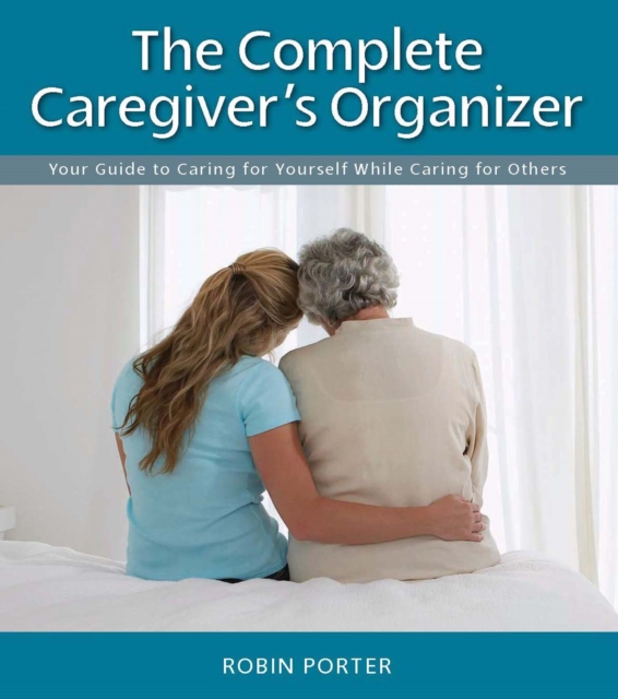 The Complete Caregiver's Organizer : Your Guide to Caring for Yourself While Caring for Others, EPUB eBook