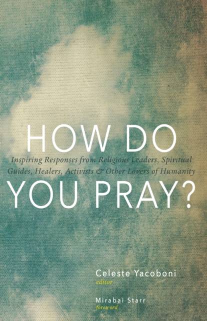 How Do You Pray? : Inspiring Responses from Religious Leaders, Spiritual Guides, Healers, Activists and Other Lovers of Humanity, Hardback Book