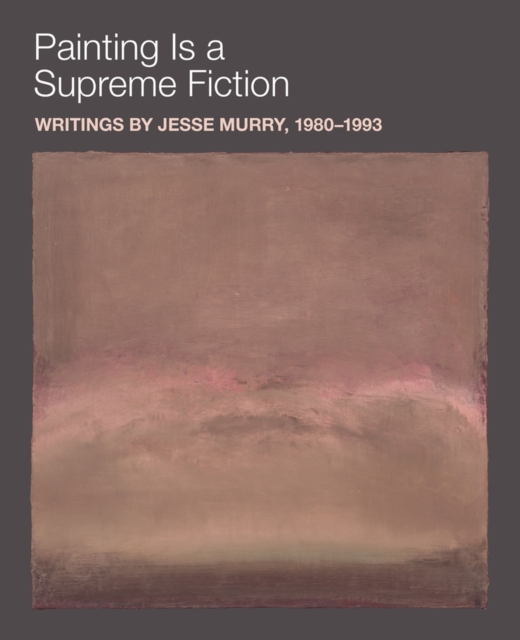 Painting is a Supreme Fiction: Writings by Jesse Murry, 1980-1993, Paperback / softback Book