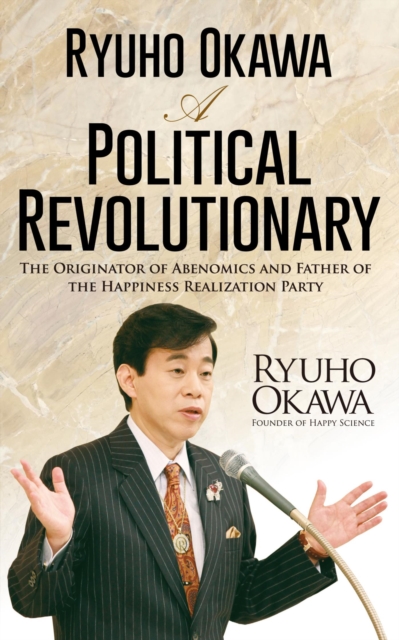 Ryuho Okawa: A Political Revolutionary : The Originator of Abenomics and Father of the Happiness Realization Party, EPUB eBook