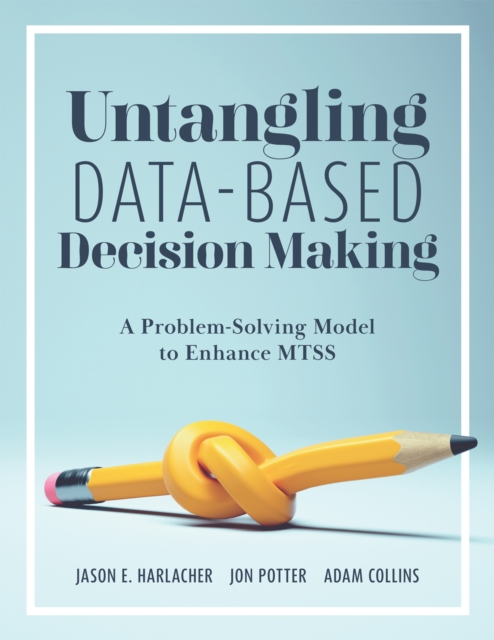 Untangling Data-Based Decision Making : A Problem-Solving Model to Enhance MTSS (A practical tool to help you make sense of student data for effective use in MTSS), EPUB eBook