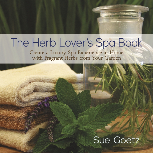 The Herb Lover's Spa Book : Create a Luxury Spa Experience at Home with Fragrant Herbs from Your Garden, EPUB eBook