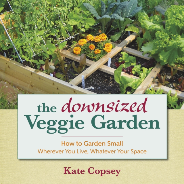 The Downsized Veggie Garden : How to Garden Small - Wherever You Live, Whatever Your Space, EPUB eBook