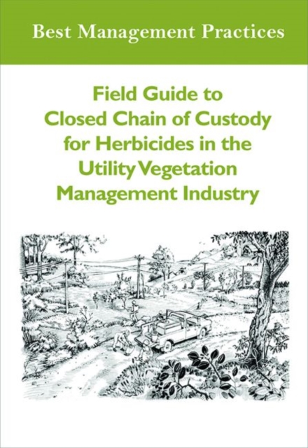 Field Guide to Closed Chain of Custody for Herbicides in the Utility Vegetation Management Industry, Paperback / softback Book