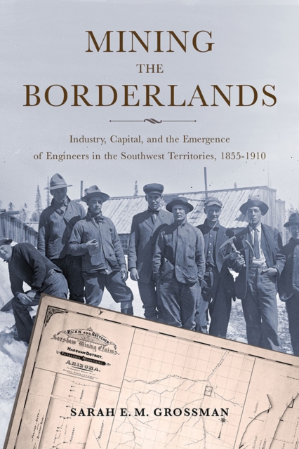 Mining the Borderlands : Industry, Capital, and the Emergence of Engineers in the Southwest Territories, 1855-1910, Hardback Book