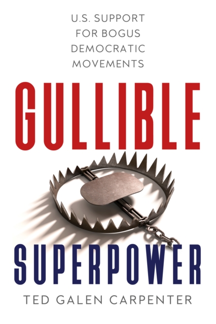 Gullible Superpower : U.S. Support for Bogus Foreign Democratic Movements, Hardback Book