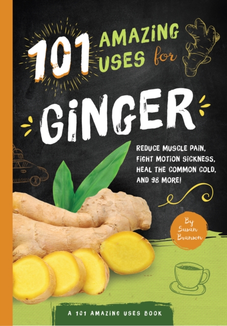 101 Amazing Uses For Ginger : Reduce Muscle Pain, Fight Motion Sickness, Heal the Common Cold and 98 More!, Paperback / softback Book