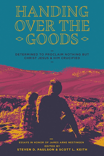 Handing Over The Goods : Determined to Proclaim Nothing but Christ Jesus and Him Crucified, A Festschrift in Honor of Dr. James A. Nestingen, EPUB eBook