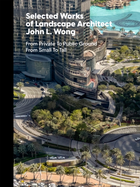 Selected Works of Landscape Architect John L.Wong : From Private To Public Ground From Small To Tall, Hardback Book