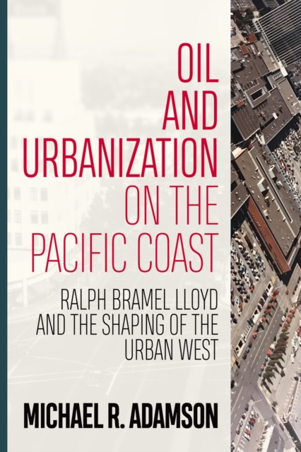 Oil and Urbanization on the Pacific Coast : Ralph Bramel Lloyd and the Shaping of the Urban West, Paperback / softback Book