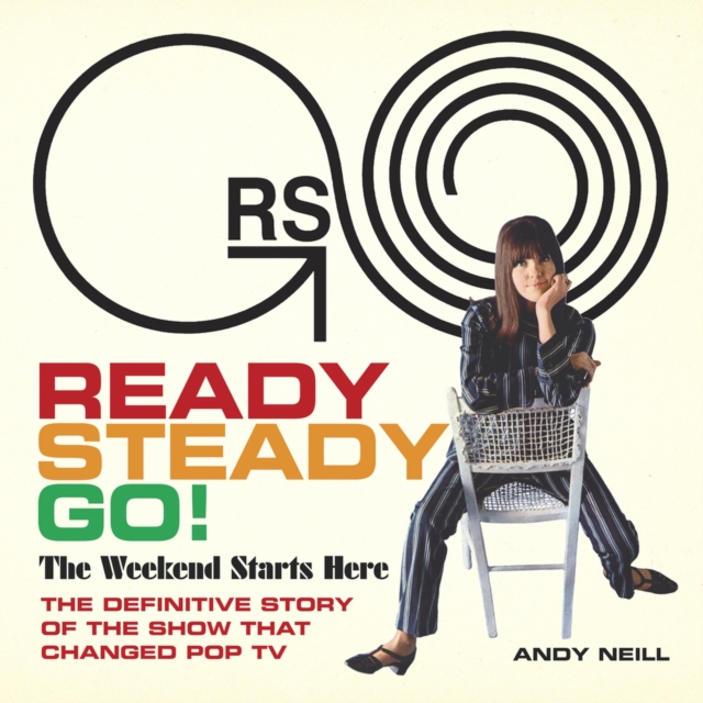Ready Steady Go! : The Weekend Starts Here: The Definitive Story of the Show That Changed Pop TV, Hardback Book