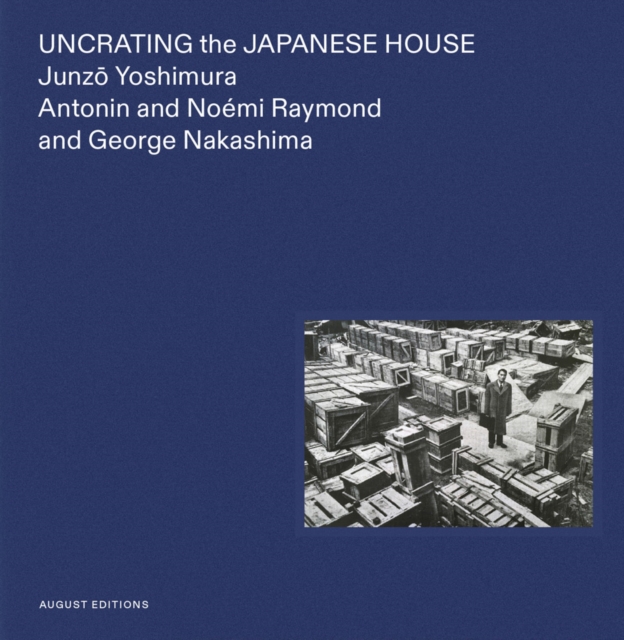 Uncrating the Japanese House : Junzo Yoshimura, Antonin and Noemi Raymond, and George Nakashima, Hardback Book
