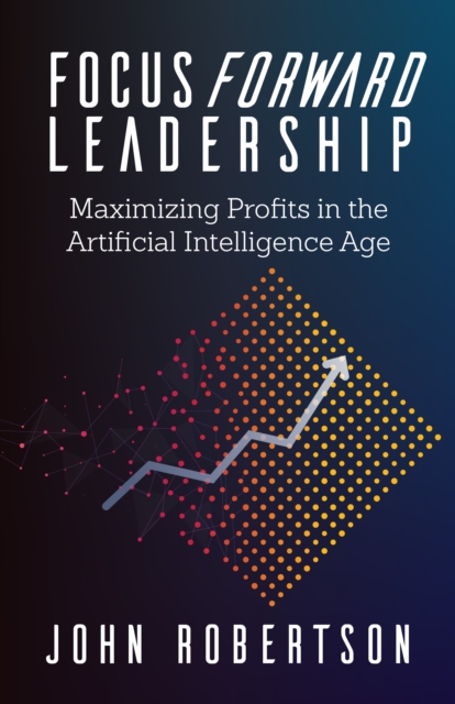 Focus Forward Leadership : Maximizing Profits in the Artificial Intelligence Age, EPUB eBook