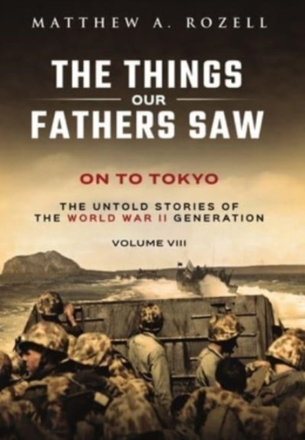 On to Tokyo : The Things Our Fathers Saw-The Untold Stories of the World War II Generation-Volume VIII, Hardback Book
