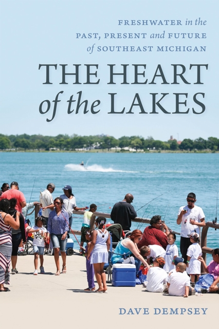 The Heart of the Lakes : Freshwater in the Past, Present and Future of Southeast Michigan, Paperback / softback Book