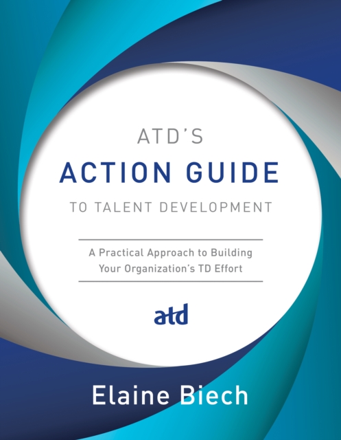 ATD's Action Guide to Talent Development : A Practical Approach to Building Your Organization's TD Effort, EPUB eBook