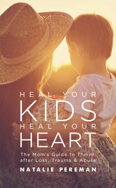 Heal Your Kids, Heal Your Heart : The Mom's Guide to Thrive after Loss, Trauma & Abuse, Paperback / softback Book