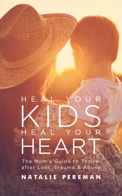 Heal Your Kids, Heal Your Heart : The Mom's Guide to Thrive after Loss, Trauma & Abuse, EPUB eBook