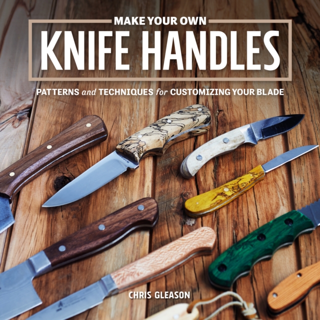 Make Your Own Knife Handles : Patterns and Techniques for Customizing Your Blade, Paperback / softback Book