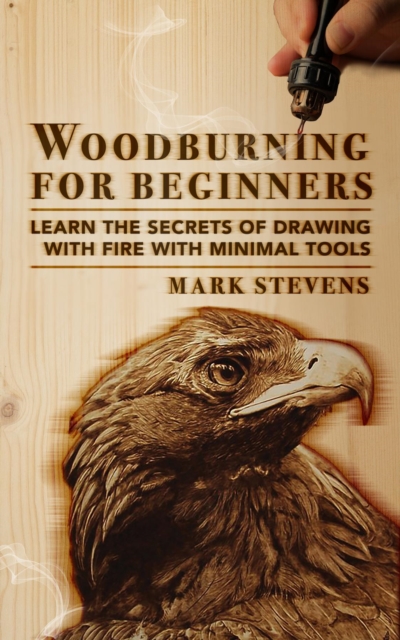 Woodburning for Beginners: Learn the Secrets of Drawing With Fire With Minimal Tools: Woodburning for Beginners : Learn the Secrets of Drawing With Fire With Minimal Tools, EPUB eBook