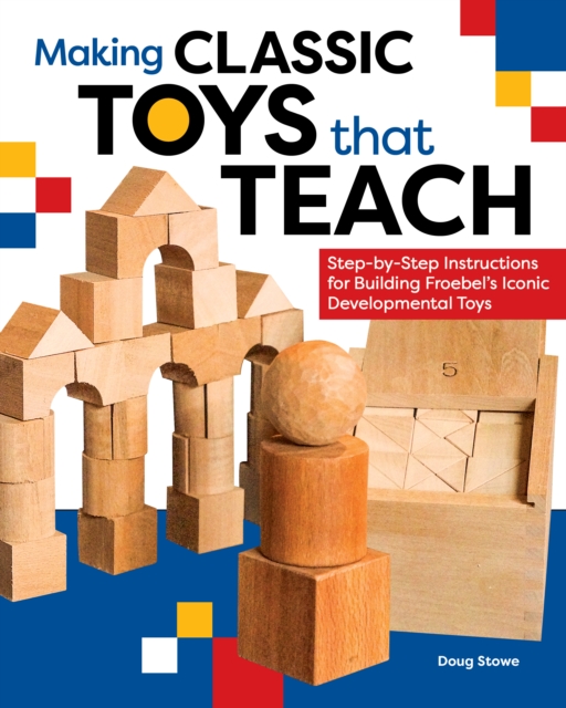 Making Classic Toys That Teach : Step-by-Step Instructions for Building Froebel's Iconic Developmental Toys, Paperback / softback Book