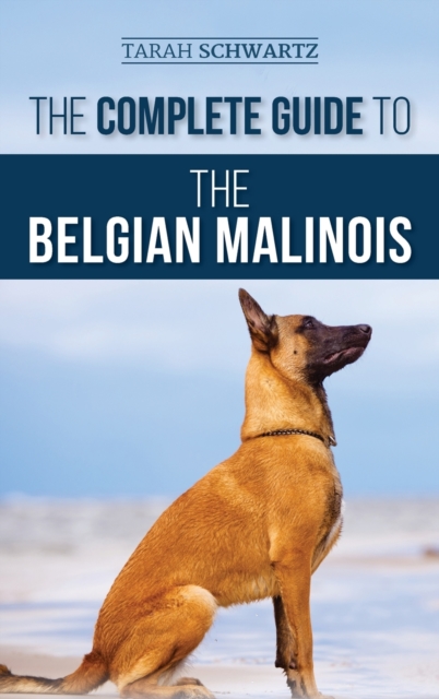 The Complete Guide to the Belgian Malinois : Selecting, Training, Socializing, Working, Feeding, and Loving Your New Malinois Puppy, Hardback Book