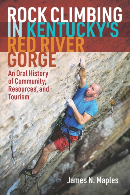 Rock Climbing in Kentucky's Red River Gorge : An Oral History of Community, Resources, and Tourism, Hardback Book