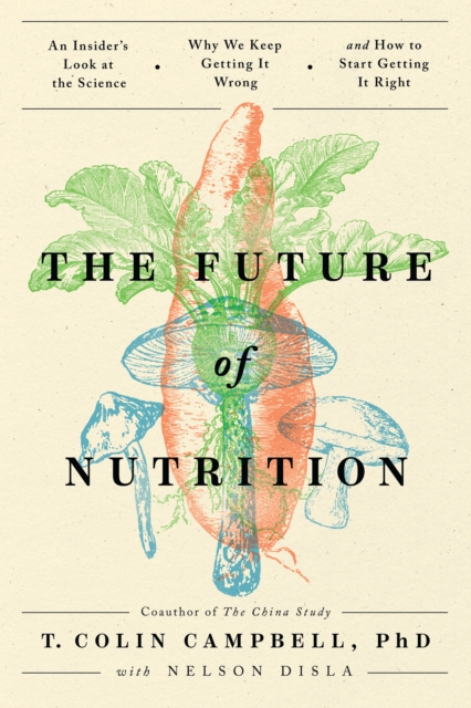 The Future of Nutrition : An Insider's Look at the Science, Why We Keep Getting It Wrong, and How to Start Getting It Right, Paperback / softback Book
