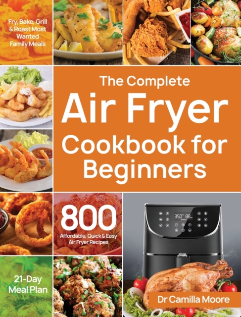 The Complete Air Fryer Cookbook for Beginners : 800 Affordable, Quick & Easy Air Fryer Recipes Fry, Bake, Grill & Roast Most Wanted Family Meals 21-Day Meal Plan, Hardback Book