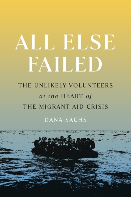 All Else Failed : The Unlikely Volunteers at the Heart of the Migrant Aid Crisis, EPUB eBook