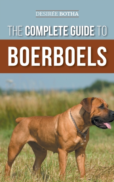 The Complete Guide to Boerboels : Raising, Training, Feeding, Exercising, Socializing, and Loving Your New Boerboel Puppy, Hardback Book