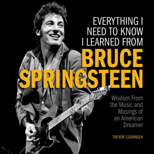 Everything I Need to Know I Learned from Bruce Springsteen : Wisdom from the Music and Musings of an American Dreamer, Hardback Book