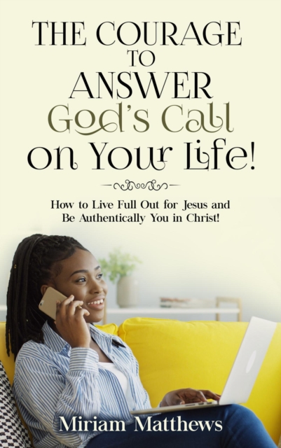 The Courage to Answer God's Call on Your Life! : How to Live Full Out for Jesus and Be Authentically You in Christ!, EPUB eBook