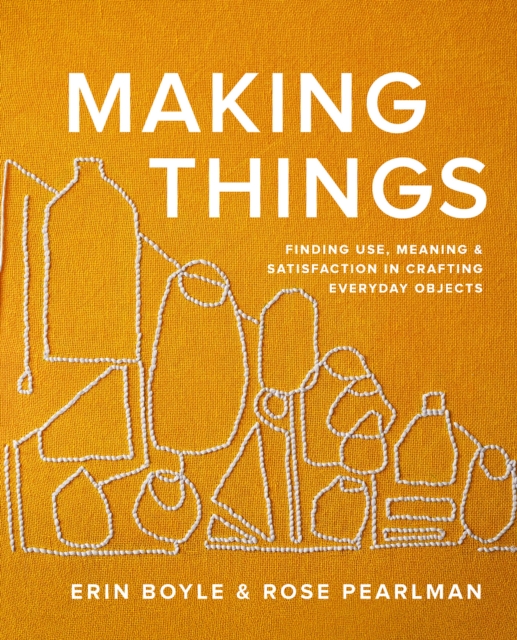 Making Things : Finding Use, Meaning, and Satisfaction in Crafting Everyday Objects, Hardback Book