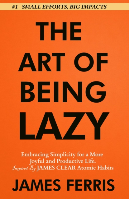 The Art of Being Lazy : Embracing Simplicity for a More Joyful and Productive Life - Small Effort, Big Impacts Inspired By James Clear Teachings, EPUB eBook