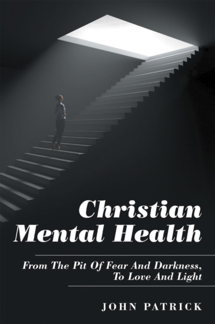 Christian Mental Health : From the Pit of Fear and Darkness, to Love and Light, EPUB eBook