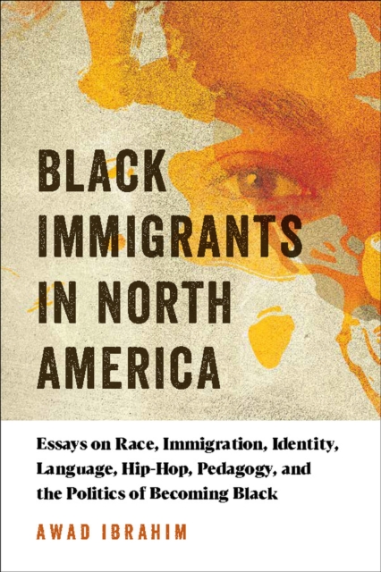 Black Immigrants in North America : Essays on Race, Immigration, Identity, Language, Hip-Hop, Pedagogy, and the Politics of Becoming Black, Hardback Book