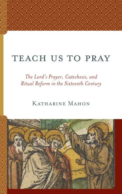 Teach Us to Pray : The Lord’s Prayer, Catechesis, and Ritual Reform in the Sixteenth Century, Hardback Book