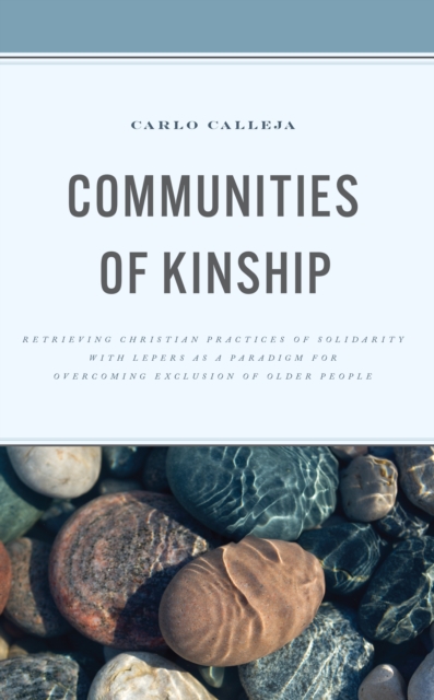 Communities of Kinship : Retrieving Christian Practices of Solidarity with Lepers as a Paradigm for Overcoming Exclusion of Older People, Hardback Book