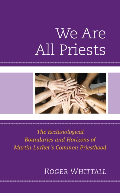 We Are All Priests : The Ecclesiological Boundaries and Horizons of Martin Luther’s Common Priesthood, Hardback Book