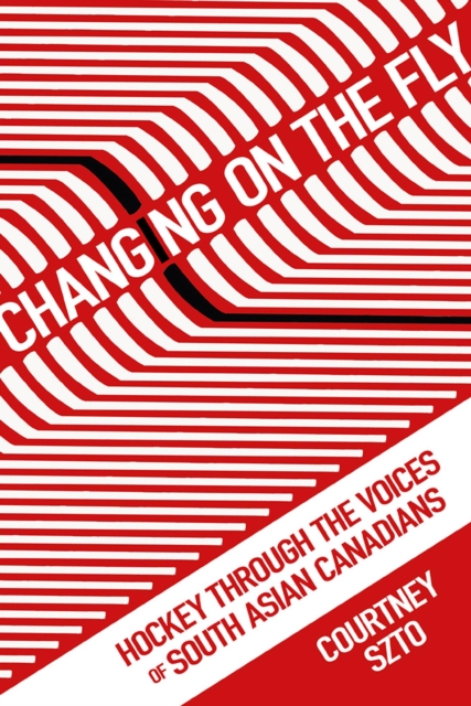 Changing on the Fly : Hockey through the Voices of South Asian Canadians, Paperback / softback Book