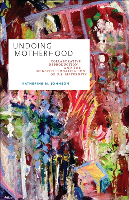 Undoing Motherhood : Collaborative Reproduction and the Deinstitutionalization of U.S. Maternity, PDF eBook