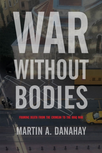 War without Bodies : Framing Death from the Crimean to the Iraq War, Hardback Book
