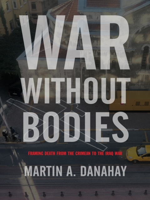 War without Bodies : Framing Death from the Crimean to the Iraq War, PDF eBook