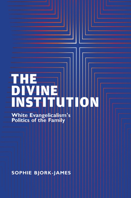 The Divine Institution : White Evangelicalism's Politics of the Family, Hardback Book