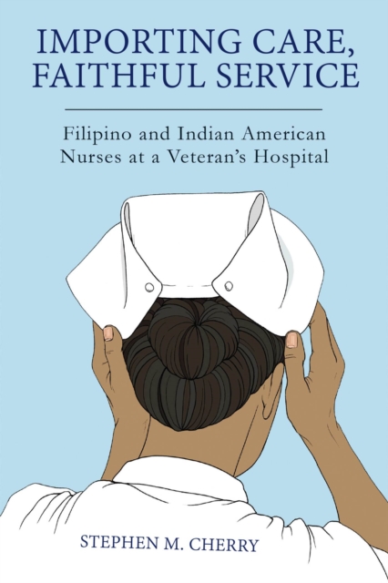 Importing Care, Faithful Service : Filipino and Indian American Nurses at a Veterans Hospital, Hardback Book